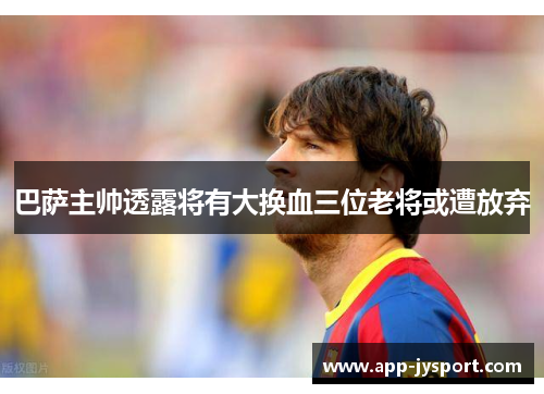 巴萨主帅透露将有大换血三位老将或遭放弃