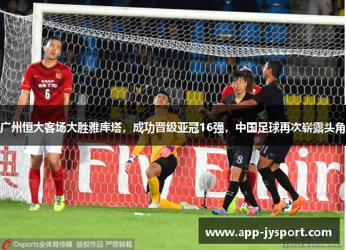广州恒大客场大胜雅库塔，成功晋级亚冠16强，中国足球再次崭露头角