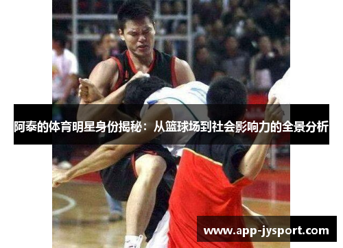 阿泰的体育明星身份揭秘：从篮球场到社会影响力的全景分析